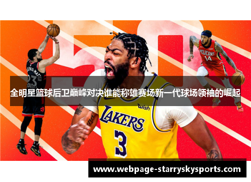 全明星篮球后卫巅峰对决谁能称雄赛场新一代球场领袖的崛起
