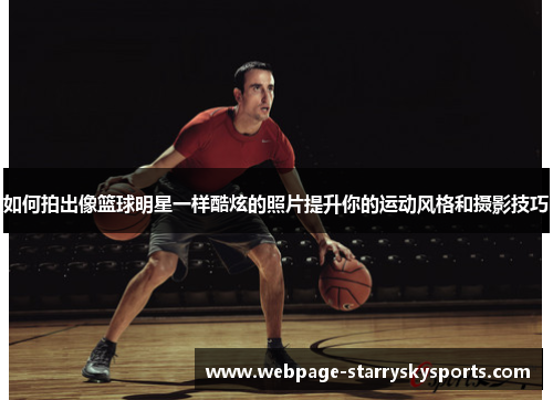 如何拍出像篮球明星一样酷炫的照片提升你的运动风格和摄影技巧