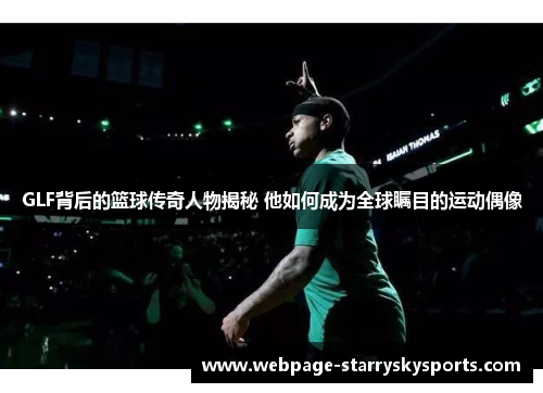 GLF背后的篮球传奇人物揭秘 他如何成为全球瞩目的运动偶像