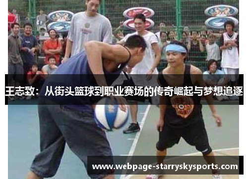 王志致：从街头篮球到职业赛场的传奇崛起与梦想追逐