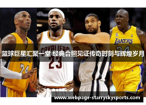 篮球巨星汇聚一堂 经典合照见证传奇时刻与辉煌岁月