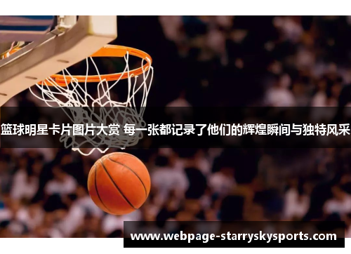 篮球明星卡片图片大赏 每一张都记录了他们的辉煌瞬间与独特风采