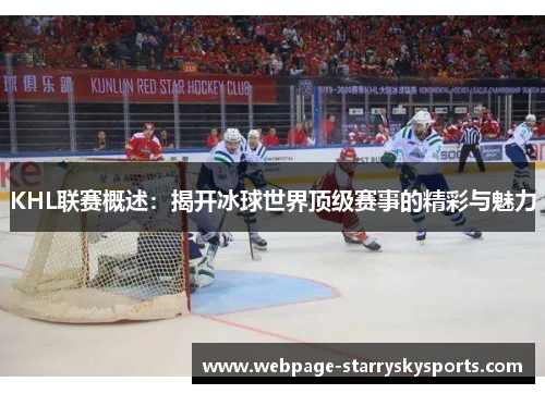 KHL联赛概述：揭开冰球世界顶级赛事的精彩与魅力